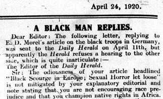 An image of a small part of a newspaper column, with the headline "A Black Man Replies," dated April 24, 1920. The text reads: "Dear Editor: the following letter, replying to E. D. Morel's article on the black troops in Germany, was sent to the Daily Herald on April 11th, but apparently the Herald refuses a hearing to the other side, which is quite inarticulate:-- // The Editor of the Daily Herald. Sir: The odiousness of your article headlined "Black Scourge in Europe: Sexual Horror let loose" is not mitigated by your explanatory editorial and note stating that you are not encouraging race prejudice and that you champion native rights in Africa. 