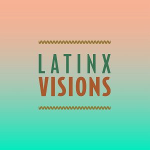 text reads Latinx Visions